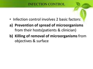 INFECTION CONTROL
• Infection control involves 2 basic factors:
a) Prevention of spread of microorganisms
from their hosts(patients & clinician)
b) Killing of removal of microorganisms from
objectives & surface
 