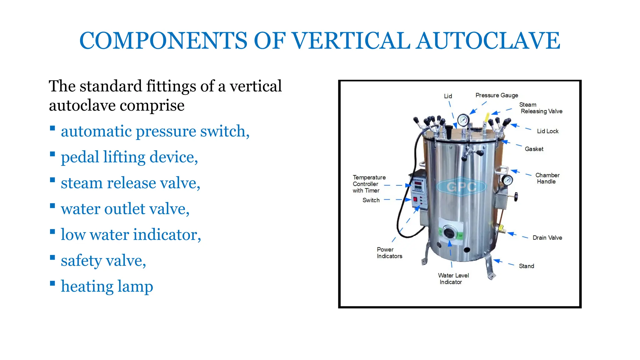 COMPONENTS OF VERTICAL AUTOCLAVE
The standard fittings of a vertical
autoclave comprise
 automatic pressure switch,
 pedal lifting device,
 steam release valve,
 water outlet valve,
 low water indicator,
 safety valve,
 heating lamp
 