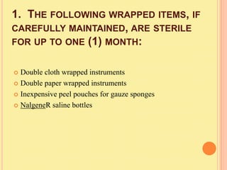 1. THE FOLLOWING WRAPPED ITEMS, IF
CAREFULLY MAINTAINED, ARE STERILE
FOR UP TO ONE (1) MONTH:


 Double cloth wrapped instruments
 Double paper wrapped instruments

 Inexpensive peel pouches for gauze sponges

 NalgeneR saline bottles
 