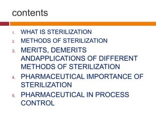 contents
1. WHAT IS STERILIZATION
2. METHODS OF STERILIZATION
3. MERITS, DEMERITS
ANDAPPLICATIONS OF DIFFERENT
METHODS OF STERILIZATION
4. PHARMACEUTICAL IMPORTANCE OF
STERILIZATION
5. PHARMACEUTICAL IN PROCESS
CONTROL
 