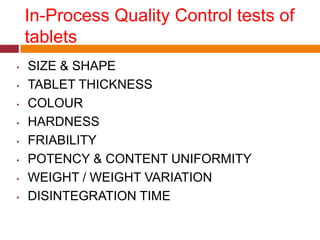 In-Process Quality Control tests of
tablets
• SIZE & SHAPE
• TABLET THICKNESS
• COLOUR
• HARDNESS
• FRIABILITY
• POTENCY & CONTENT UNIFORMITY
• WEIGHT / WEIGHT VARIATION
• DISINTEGRATION TIME
 