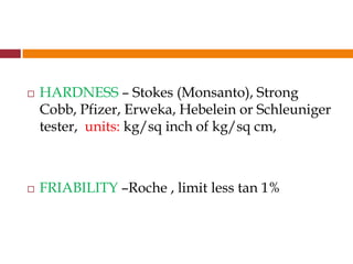 HARDNESS – Stokes (Monsanto), Strong
Cobb, Pfizer, Erweka, Hebelein or Schleuniger
tester, units: kg/sq inch of kg/sq cm,
 FRIABILITY –Roche , limit less tan 1%
 
