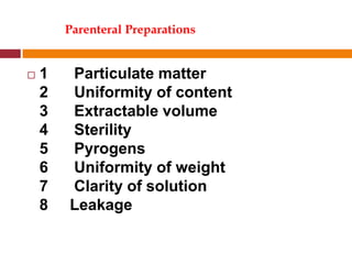 Parenteral Preparations
 1 Particulate matter
2 Uniformity of content
3 Extractable volume
4 Sterility
5 Pyrogens
6 Uniformity of weight
7 Clarity of solution
8 Leakage
 