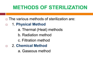 METHODS OF STERILIZATION
 The various methods of sterilization are:
 1. Physical Method
a. Thermal (Heat) methods
b. Radiation method
c. Filtration method
 2. Chemical Method
a. Gaseous method
 