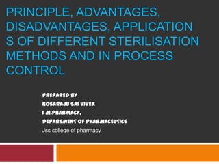 PRINCIPLE, ADVANTAGES,
DISADVANTAGES, APPLICATION
S OF DIFFERENT STERILISATION
METHODS AND IN PROCESS
CONTROL
PREPARED BY
KOSARAJU SAI VIVEK
I M.PHARMACY,
DEPARTMENT OF PHARMACEUTICS
Jss college of pharmacy
 