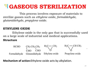 Tankertanker Design
Tankertanker Design
Tankertanker Design
GASEOUS STERILIZATION
This process involves exposure of materials to
sterilize gasses such as ethylene oxide, formaldehyde,
glutaraldehyde, propylene oxide.
 
ETHYLENE OXIDE
Ethylene oxide is the only gas that is successfully used
on a large scale of industrial and medical applications.
Structure
Mechanism of action:Ethylene oxide acts by alkylation.
HCHO H2C CH2
O
H2C CH CH3
O
Formaldehyde Ethylene oxide Propylene oxide
CH2 CH2 CH2
CHO CHO
Glutaraldehyde
.
21
 