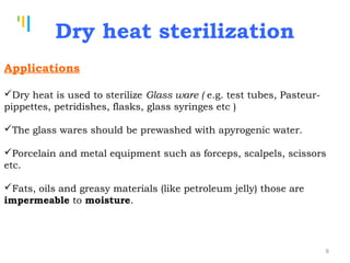 Tankertanker Design
Tankertanker Design
Tankertanker Design
Applications
Dry heat is used to sterilize Glass ware ( e.g. test tubes, Pasteur-
pippettes, petridishes, flasks, glass syringes etc )
The glass wares should be prewashed with apyrogenic water.
Porcelain and metal equipment such as forceps, scalpels, scissors
etc.
Fats, oils and greasy materials (like petroleum jelly) those are
impermeable to moisture.
Dry heat sterilization
6
 