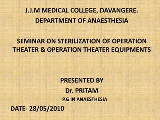 J.J.M MEDICAL COLLEGE, DAVANGERE. DEPARTMENT OF ANAESTHESIA SEMINAR ON STERILIZATION OF OPERATION THEATER & OPERATION THEATER EQUIPMENTS PRESENTED BY Dr. PRITAM P.G IN ANAESTHESIA  DATE- 28/05/2010                                                      .                                                           