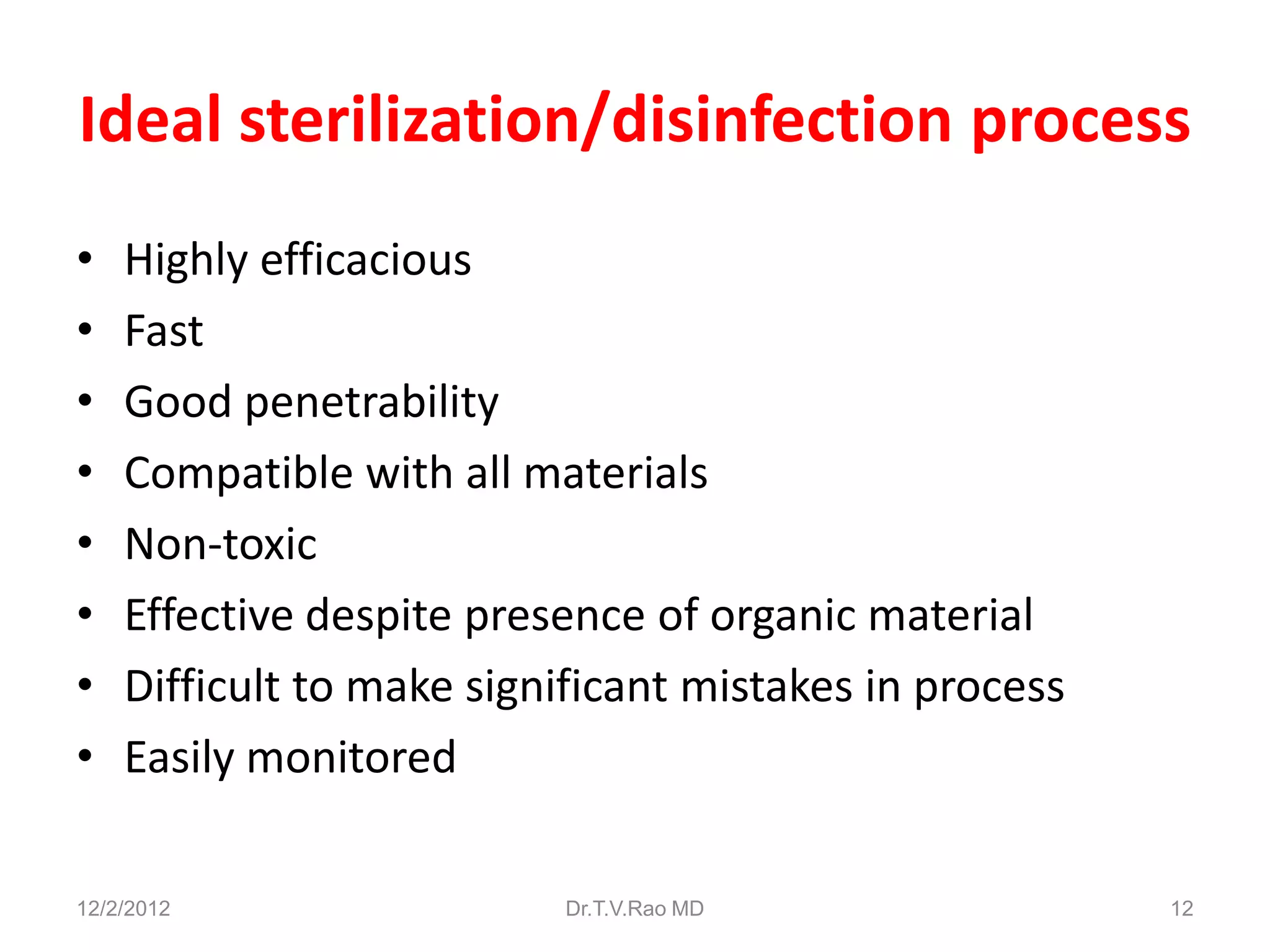 Ideal sterilization/disinfection process
•   Highly efficacious
•   Fast
•   Good penetrability
•   Compatible with all materials
•   Non-toxic
•   Effective despite presence of organic material
•   Difficult to make significant mistakes in process
•   Easily monitored

12/2/2012                 Dr.T.V.Rao MD                 12
 