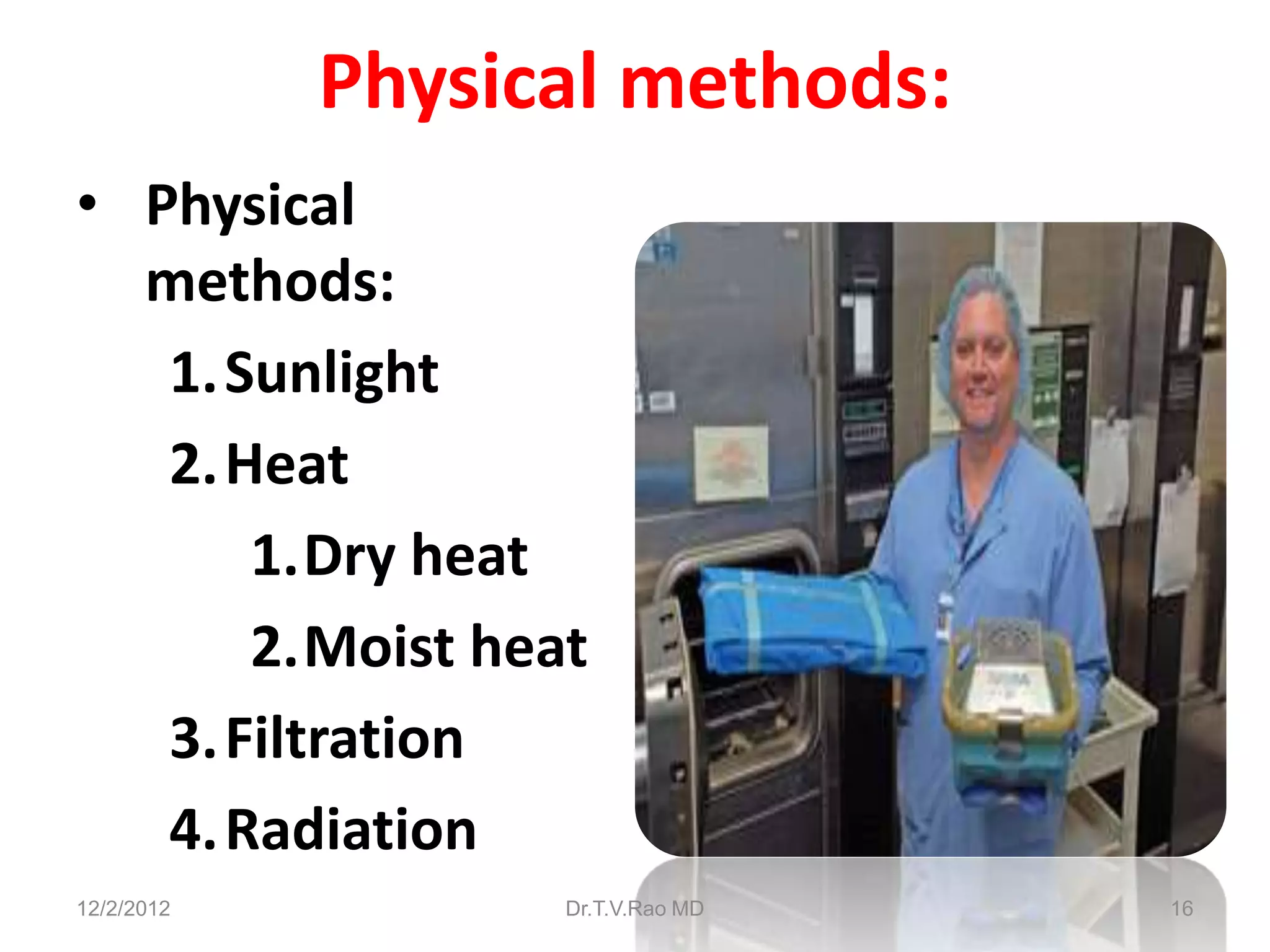 Physical methods:
• Physical
  methods:
   1.Sunlight
   2.Heat
      1.Dry heat
      2.Moist heat
   3.Filtration
   4.Radiation
12/2/2012         Dr.T.V.Rao MD   16
 
