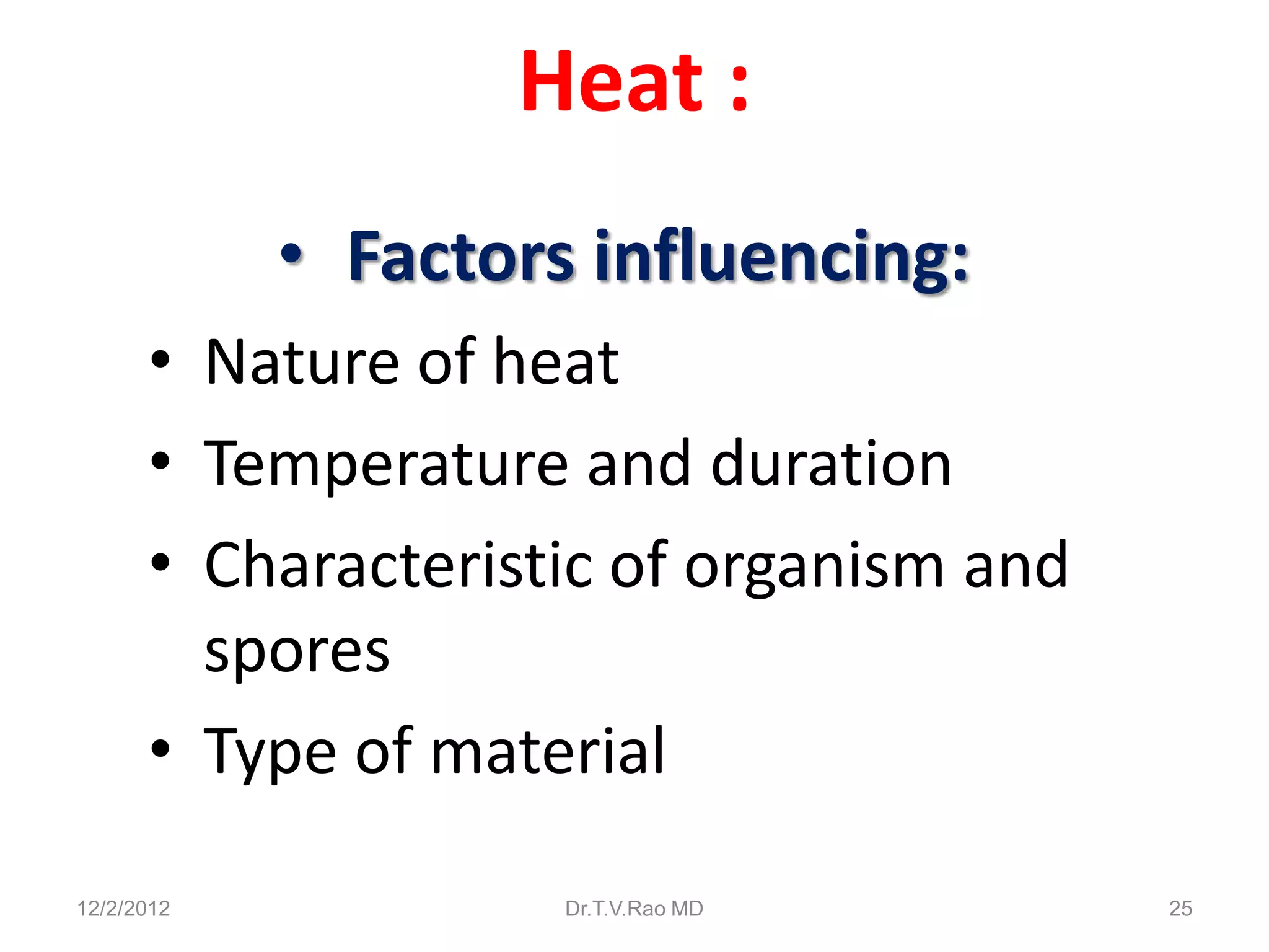 Heat :
            • Factors influencing:
      • Nature of heat
      • Temperature and duration
      • Characteristic of organism and
        spores
      • Type of material

12/2/2012            Dr.T.V.Rao MD       25
 