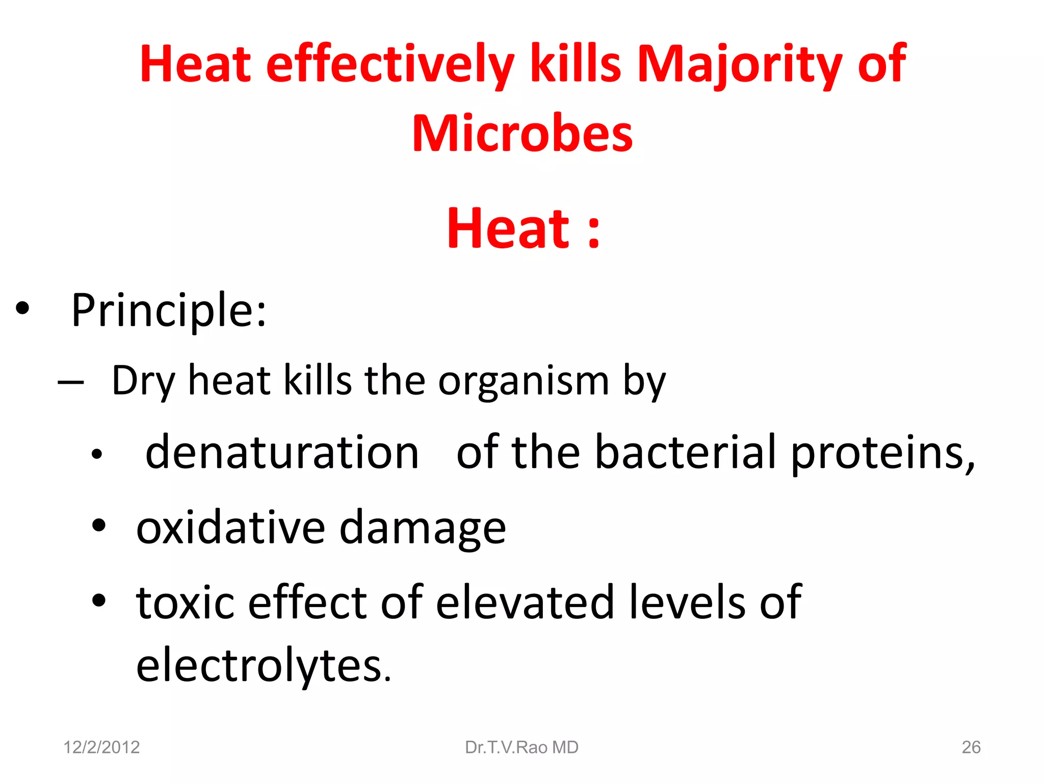 Heat effectively kills Majority of
                      Microbes
                       Heat :
• Principle:
  – Dry heat kills the organism by
     •  denaturation of the bacterial proteins,
     • oxidative damage
     • toxic effect of elevated levels of
       electrolytes.
  12/2/2012             Dr.T.V.Rao MD          26
 