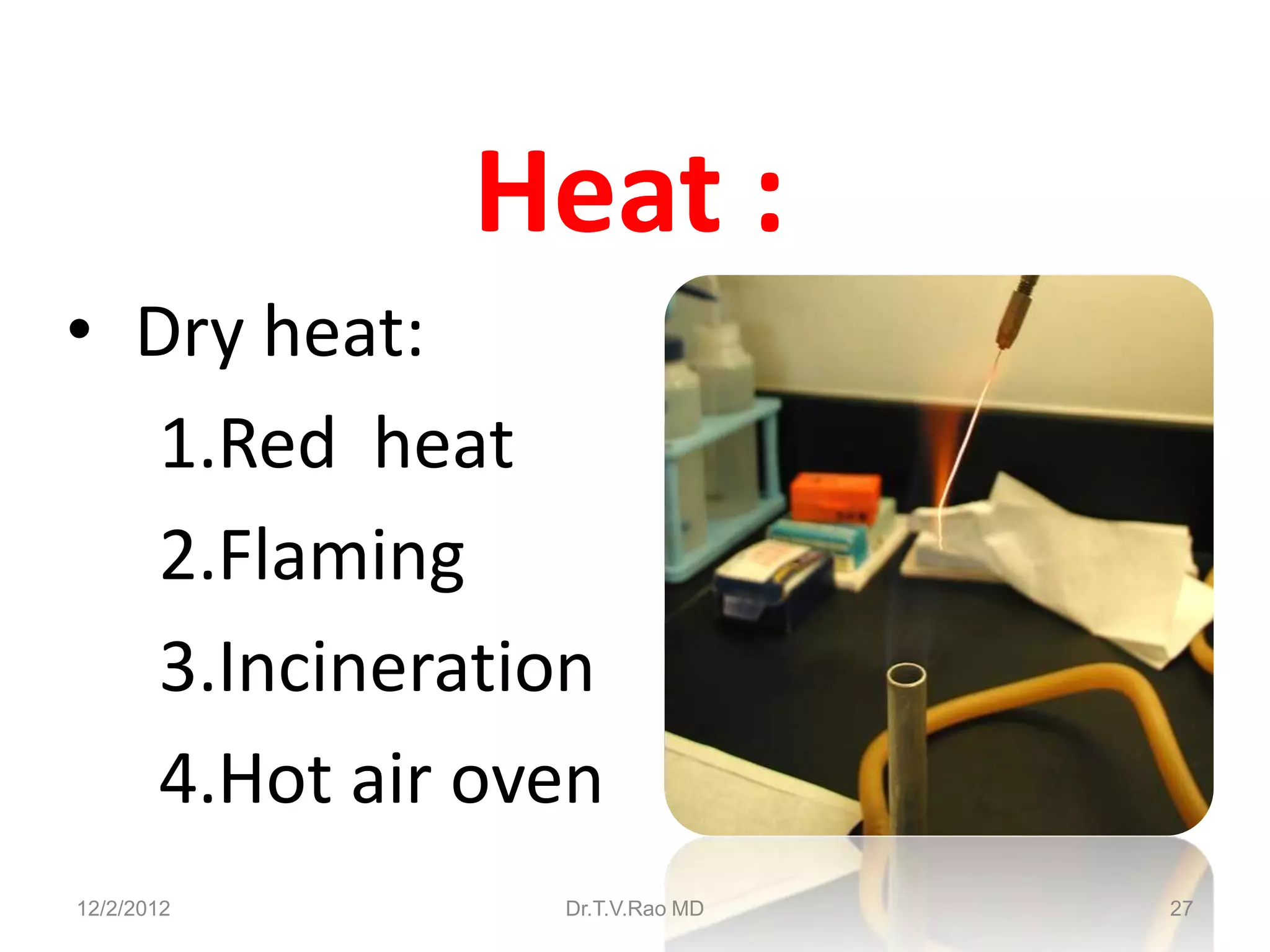 Heat :
• Dry heat:
   1.Red heat
   2.Flaming
   3.Incineration
   4.Hot air oven
12/2/2012      Dr.T.V.Rao MD   27
 