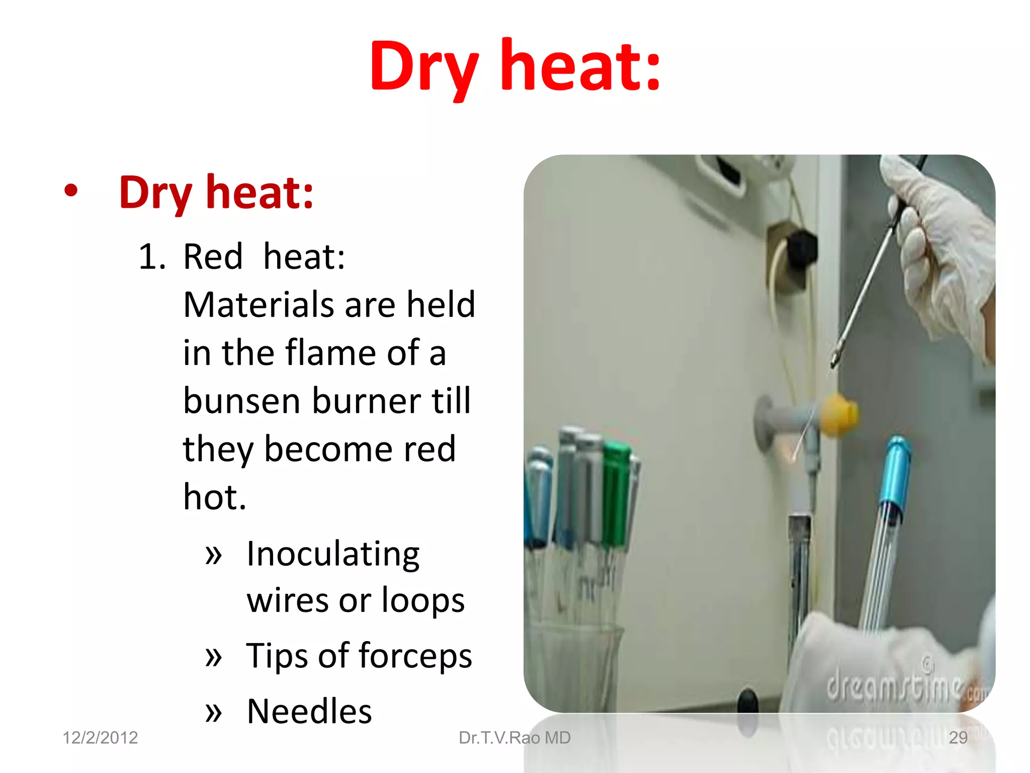Dry heat:
• Dry heat:
        1. Red heat:
           Materials are held
           in the flame of a
           bunsen burner till
           they become red
           hot.
             » Inoculating
                wires or loops
             » Tips of forceps
             » Needles
12/2/2012                   Dr.T.V.Rao MD   29
 