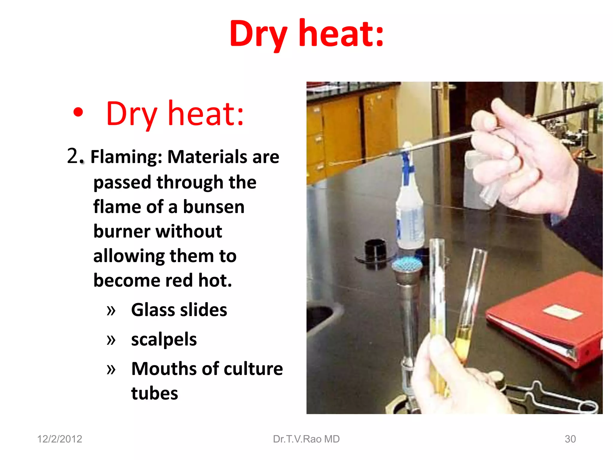 Dry heat:
      • Dry heat:
     2. Flaming: Materials are
            passed through the
            flame of a bunsen
            burner without
            allowing them to
            become red hot.
              » Glass slides
              » scalpels
              » Mouths of culture
                tubes

12/2/2012                      Dr.T.V.Rao MD   30
 