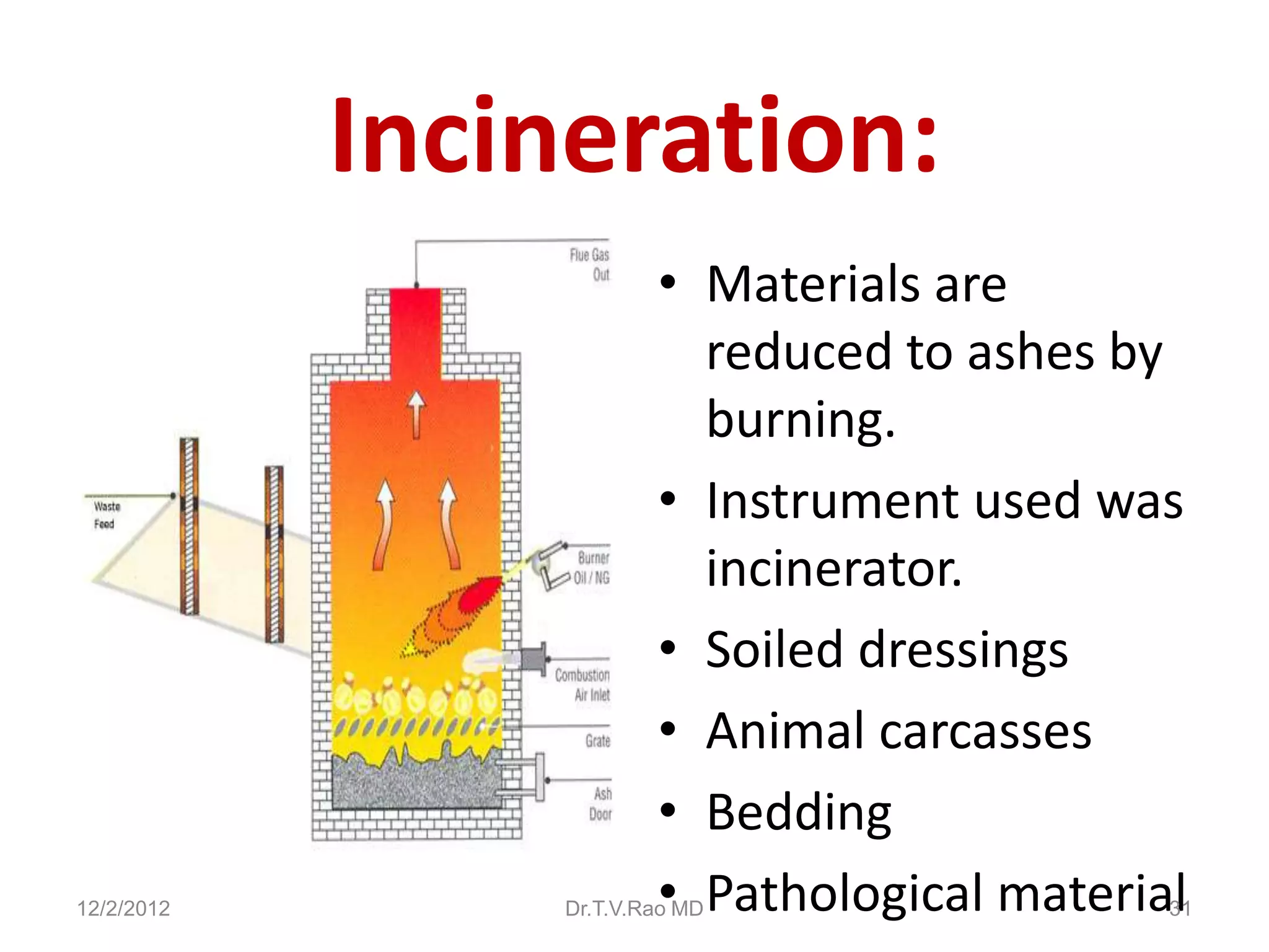 Incineration:
                         • Materials are
                           reduced to ashes by
                           burning.
                         • Instrument used was
                           incinerator.
                         • Soiled dressings
                         • Animal carcasses
                         • Bedding
12/2/2012                • Pathological material
                 Dr.T.V.Rao MD                 31
 