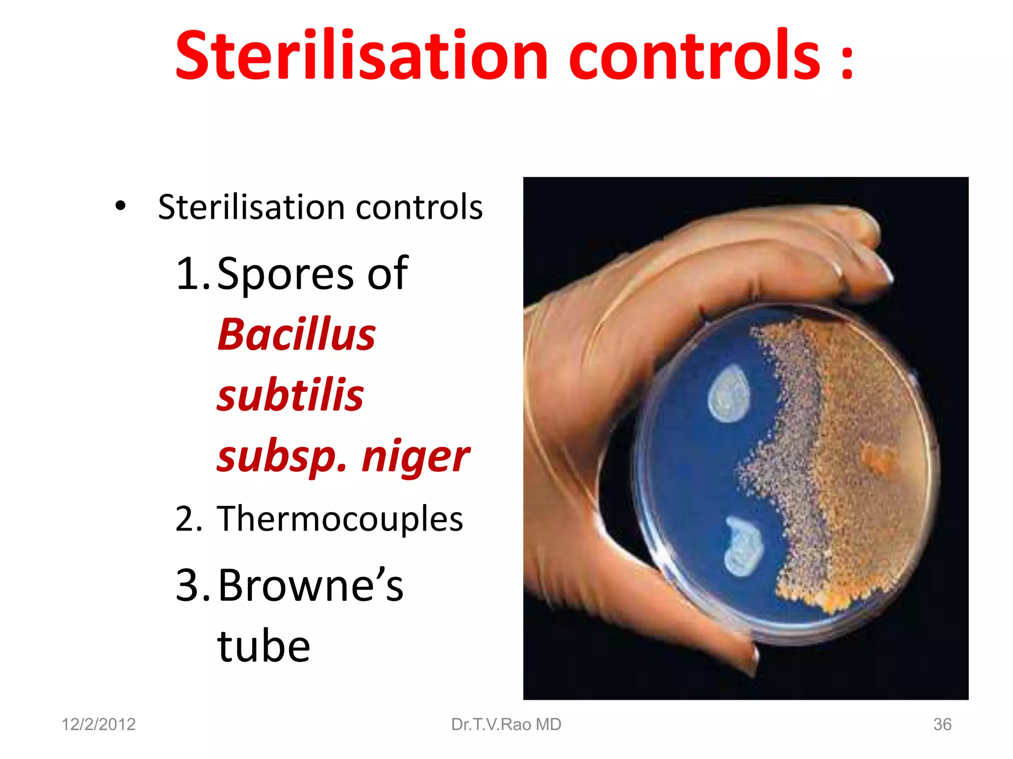 Sterilisation controls :
      • Sterilisation controls
            1.Spores of
              Bacillus
              subtilis
              subsp. niger
            2. Thermocouples
            3.Browne’s
              tube
12/2/2012                  Dr.T.V.Rao MD   36
 