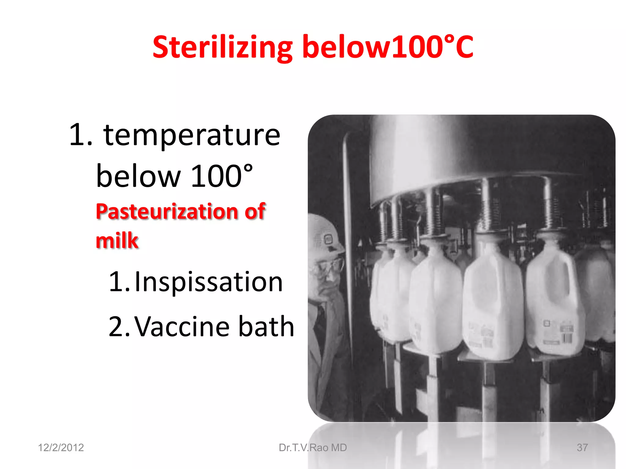 Sterilizing below100°C

     1. temperature
       below 100°
            Pasteurization of
            milk
             1.Inspissation
             2.Vaccine bath


12/2/2012                       Dr.T.V.Rao MD   37
 