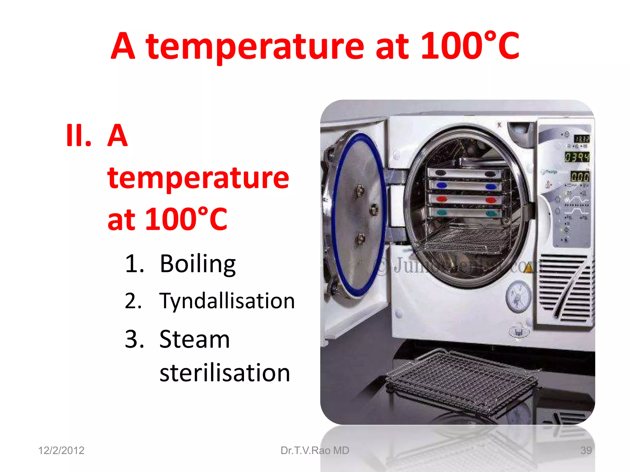 A temperature at 100°C

     II. A
         temperature
         at 100°C
            1. Boiling
            2. Tyndallisation
            3. Steam
               sterilisation

12/2/2012                  Dr.T.V.Rao MD   39
 