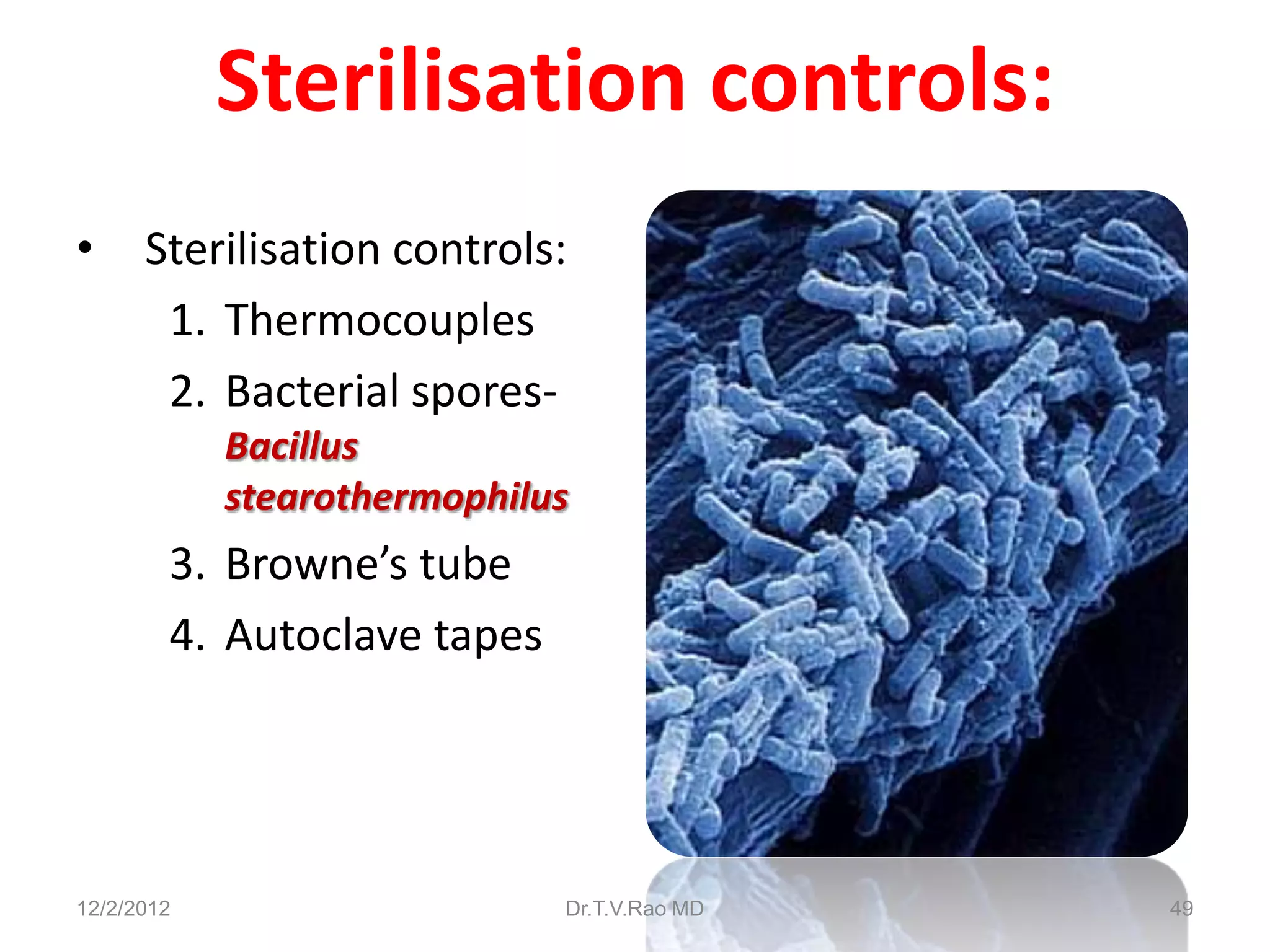 Sterilisation controls:
•     Sterilisation controls:
       1. Thermocouples
       2. Bacterial spores-
            Bacillus
            stearothermophilus
        3. Browne’s tube
        4. Autoclave tapes




12/2/2012                    Dr.T.V.Rao MD   49
 
