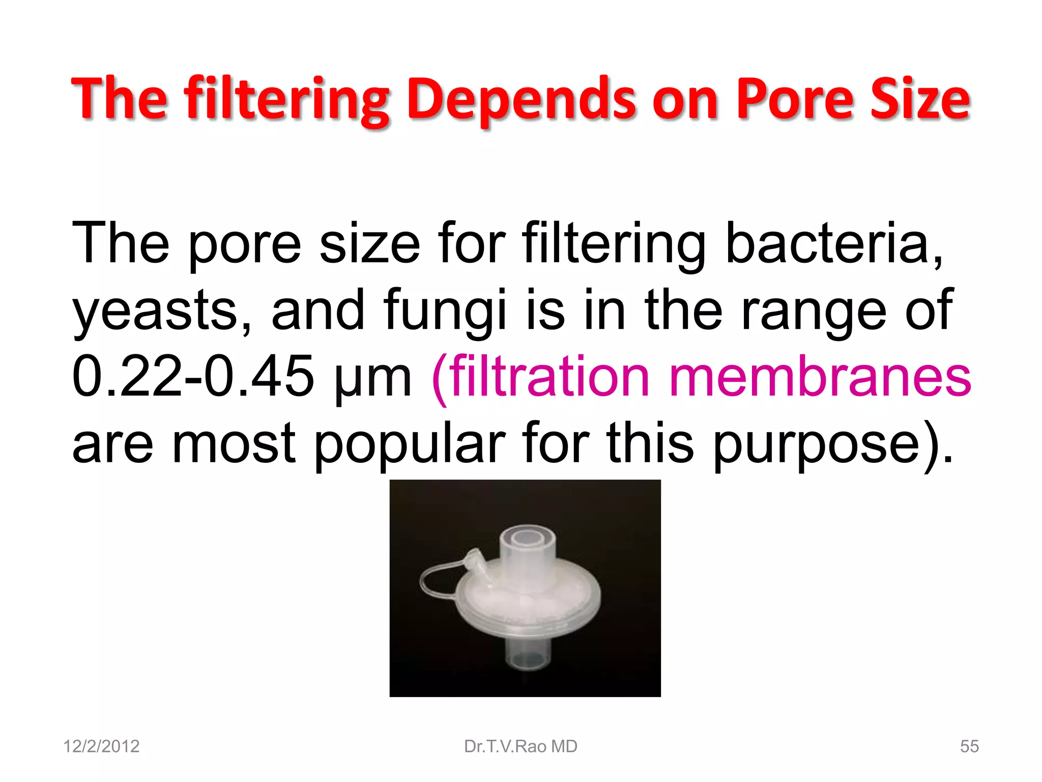 The filtering Depends on Pore Size

 The pore size for filtering bacteria,
 yeasts, and fungi is in the range of
 0.22-0.45 μm (filtration membranes
 are most popular for this purpose).




12/2/2012        Dr.T.V.Rao MD       55
 