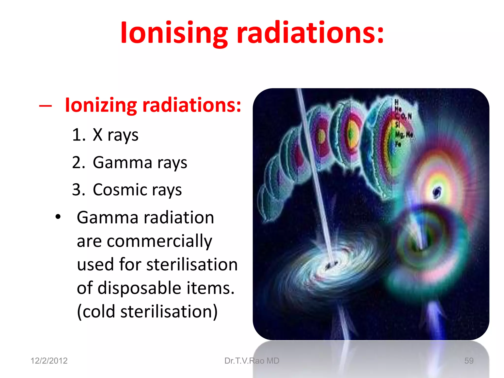 Ionising radiations:

  – Ionizing radiations:
       1. X rays
       2. Gamma rays
       3. Cosmic rays
     • Gamma radiation
        are commercially
        used for sterilisation
        of disposable items.
        (cold sterilisation)

12/2/2012                   Dr.T.V.Rao MD   59
 