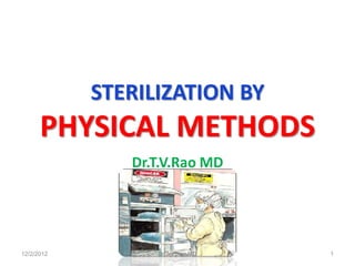 STERILIZATION BY
      PHYSICAL METHODS
               Dr.T.V.Rao MD




12/2/2012         Dr.T.V.Rao MD   1
 