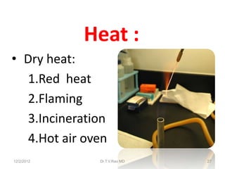 Heat :
• Dry heat:
   1.Red heat
   2.Flaming
   3.Incineration
   4.Hot air oven
12/2/2012      Dr.T.V.Rao MD   27
 
