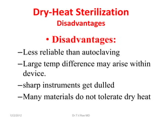 Dry-Heat Sterilization
                 Disadvantages

              • Disadvantages:
      –Less reliable than autoclaving
      –Large temp difference may arise within
       device.
      –sharp instruments get dulled
      –Many materials do not tolerate dry heat

12/2/2012             Dr.T.V.Rao MD
 