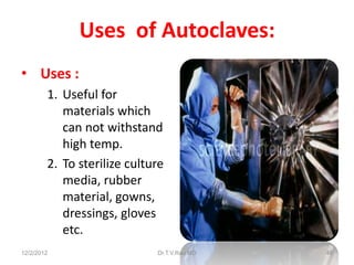 Uses of Autoclaves:
• Uses :
        1. Useful for
           materials which
           can not withstand
           high temp.
        2. To sterilize culture
           media, rubber
           material, gowns,
           dressings, gloves
           etc.
12/2/2012                    Dr.T.V.Rao MD   48
 