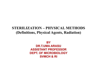 STERILIZATION – PHYSICAL METHODS
(Definitions, Physical Agents, Radiation)
BY
DR.T.UMA ARASU
ASSISTANT PROFESSOR
DEPT. OF MICROBIOLOGY
SVMCH & RI
 