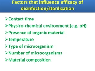Factors that influence efficacy of
disinfection/sterilization
Contact time
Physico-chemical environment (e.g. pH)
Presence of organic material
Temperature
Type of microorganism
Number of microorganisms
Material composition
 