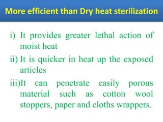 More efficient than Dry heat sterilization
i) It provides greater lethal action of
moist heat
ii) It is quicker in heat up the exposed
articles
iii)It can penetrate easily porous
material such as cotton wool
stoppers, paper and cloths wrappers.
 