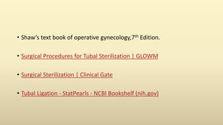 • Shaw’s text book of operative gynecology,7th Edition.
• Surgical Procedures for Tubal Sterilization | GLOWM
• Surgical Sterilization | Clinical Gate
• Tubal Ligation - StatPearls - NCBI Bookshelf (nih.gov)
 