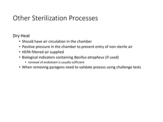 Other Sterilization Processes
Dry Heat
• Should have air circulation in the chamber
• Positive pressure in the chamber to prevent entry of non-sterile air
• HEPA filtered air supplied
• Biological indicators containing Bacillus atropheus (if used)
• removal of endotoxin is usually sufficient
• When removing pyrogens need to validate process using challenge tests
 