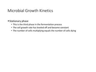 Microbial Growth Kinetics
•Stationary phase
• This is the third phase in the fermentation process
• The cell growth rate has leveled off and become constant
• The number of cells multiplying equals the number of cells dying
 