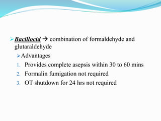 Bacillocid  combination of formaldehyde and
glutaraldehyde
Advantages
1. Provides complete asepsis within 30 to 60 mins
2. Formalin fumigation not required
3. OT shutdown for 24 hrs not required
 