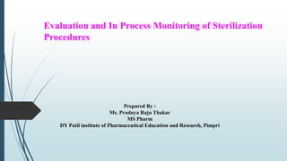 Evaluation and In Process Monitoring of Sterilization
Procedures
Prepared By :
Ms. Pradnya Raju Thakar
MS Pharm
DY Patil institute of Pharmaceutical Education and Research, Pimpri
 