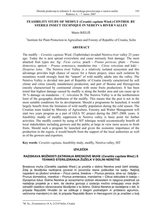 Zbornik predavanj in referatov 8. slovenskega posvetovanja o varstvu rastlin   193
                                           Radenci, 6. – 7. marec 2007

      FEASIBILITY STUDY OF MEDFLY (Ceratitis capitata Wied.) CONTROL BY
          STERILE INSECT TECHNIQUE IN NERETVA RIVER VALLEY

                                                Mario BJELIŠ
     1
         Institute for Plant Protection in Agriculture and Foresty of Republic of Croatia, Solin

                                                 ABSTRACT

The medfly – Ceratitis capitata Wied. (Tephritidae) invaded Neretva river valley 25 years
ago. Today the is pest spread everywhere and cause seriously fruit damage. The most
attacked fruit types are: fig– Ficus carica, peach - Prunus persicae, plum – Prunus
domestica, apricot – Prunus armeniaca, mandarine tree – Citrus reticulata and kaki –
Dyopirus lotus. The Neretva river Valley is a relatively isolated ecosystem and this
advantage provides high chance of succes for a future project, since such isolation by
mountines would strongly limit the "import" of wild medfly adults into the valley. The
Neretva Valley is devided into part of Republic of Croatia (mostly caracterized by soft
climat and citrus (mostly mandarines) production, and part of Bosnia and Herzegovina
(mostly characterised by continental climate with stone fruits production). It has been
noted that highest damage caused by medfly is along the border area and can cause up to
30 % damage on mandarins – C. reticulata B. The Neretva Valley is at the northernmost
limit of the geographic distribution of the medfly. This means that the pest is not in the
most suitable conditions for its development. Should a programme be launched, it would
largely benefit from the limitation of wild medfly population during the cold season. The
Croatian team leaded by Ministry of Agriculture, Forestry and Watter Management will
start two years program as a part of IAEA TC project during the 2007.-2008. years. A
feasibility studdy of medfly suppresion in Neretva valley is basic point for further
activities. The medfly control by using of SIT tehnique would ecconomically benefit all
local stakeholders including growers and the public at large in view more access to fresh
fruits. Should such a program be launched and given the economic importance of the
production in the region, it would benefit from the support of the local authorities as well
as of the growers and exporters.

Key words: Ceratitis capitata, feasibility study, medfly, Neretva valley, SIT

                                                  IZVLEČEK

    RAZISKAVA MOŽNOSTI ZATIRANJA BRESKOVE MUHE (Ceratitis capitata Wied.) S
              TEHNIKO STERILIZIRANJA ŽUŽELK V DOLINI NERETVE

Breskova muha (Ceratitis capitata Wied.) je prodrla v dolino Neretve pred četrt stoletja.
Zdaj je škodljivka razširjena povsod in povzroča resne poškodbe na sadju. Najbolj
napadeni so plodovi smokve – Ficus carica, breskve – Prunus persica, slive oz. češplje –
Prunus domestica, marelice – Prunus armeniaca, mandarine – Citrus reticulata in kakija –
Dyospirus lotus. Dolina Neretve je sorazmerno izoliran ekosistem in njegova prednost za
nadaljnje projekte je v tem, da okolna gorovja z izolacijo močno omejujejo vnos divjih
odraslih osebkov obravnavane škodljivke v to dolino. Dolina Neretve je razdeljena v del, ki
pripada Republiki Hrvaški (ki se odlikuje z blagim podnebjem in pridelavo agrumov,
večinoma mandarin) in del, ki pripada Republiki Bosni in Hercegovini (in je značilen z bolj

1
 M. Sc., Zvonimirova 14 A, 21210 Solin, Croatia
 