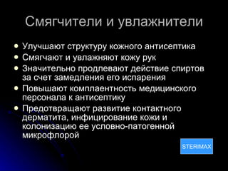 Смягчители и увлажнители Улучшают структуру кожного антисептика  Смягчают и увлажняют кожу рук Значительно продлевают действие спиртов за счет замедления его испарения Повышают комплаентность медицинского персонала к антисептику Предотвращают развитие контактного дерматита, инфицирование кожи и колонизацию ее условно-патогенной микрофлорой STERIMAX 