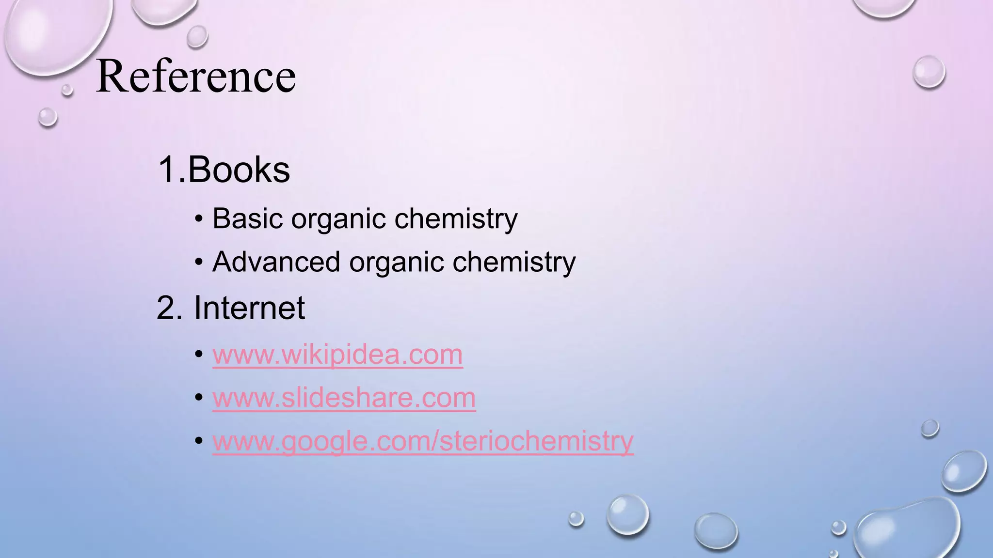 Reference
1.Books
• Basic organic chemistry
• Advanced organic chemistry
2. Internet
• www.wikipidea.com
• www.slideshare.com
• www.google.com/steriochemistry
 