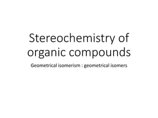 Stereochemistry of
organic compounds
Geometrical isomerism : geometrical isomers
 