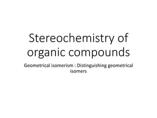 Stereochemistry of
organic compounds
Geometrical isomerism : Distinguishing geometrical
isomers
 