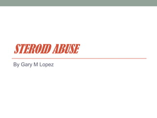 STEROID ABUSE
By Gary M Lopez
 