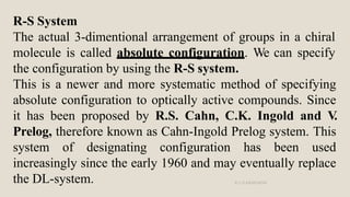 R-S System
The actual 3-dimentional arrangement of groups in a chiral
molecule is called absolute configuration. We can sp...
