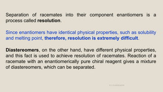 Separation of racemates into their component enantiomers is a
process called resolution.
Since enantiomers have identical ...