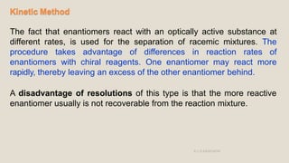 Kinetic Method
The fact that enantiomers react with an optically active substance at
different rates, is used for the sepa...
