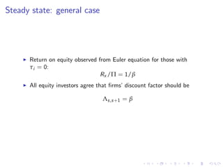 Steady state: general case
I Return on equity observed from Euler equation for those with
τi = 0:
Rx /Π = 1/β
I All equity investors agree that …rms’discount factor should be
Λs,s+1 = β
 