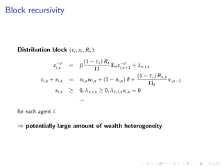 Block recursivity
Distribution block (ci , xi , Rx ):
c σ
i,s = β
(1 τi ) Rx
Π
Es c σ
i,s+1 + λx,i,s
ci,s + xi,s = ni,s wi,s + (1 ni,s ) ϑ +
(1 τi ) Rx,s
Πs
xi,s 1
xi,s 0, λx,i,s 0, λx,i,s xi,s = 0
...
for each agent i.
) potentially large amount of wealth heterogeneity
 