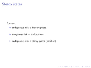 Steady states
3 cases:
I endogenous risk + ‡exible prices
I exogenous risk + sticky prices
I endogenous risk + sticky prices (baseline)
 